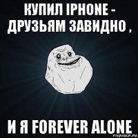 купил iphone - друзьям завидно , и я forever alone