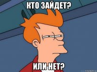 кто зайдет? или нет?