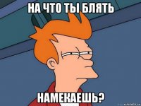 на что ты блять намекаешь?