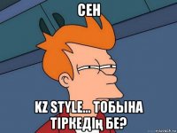 сен kz style… тобына тіркедің бе?