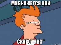 мне кажется или скоро "gds"