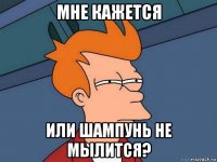 мне кажется или шампунь не мылится?