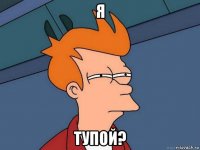 я тупой?