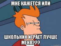 мне кажется или школьник играет лучше меня???