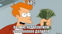 бос вы мне недаплатили 10000000000 доларов