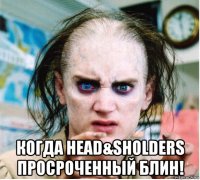  когда head&sholders просроченный блин!