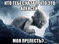 кто тебе сказал, что это алексей, моя прелесть?...