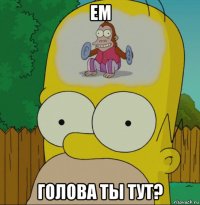 ем голова ты тут?