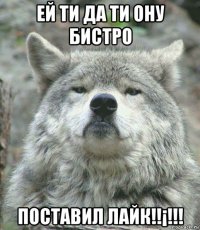 ей ти да ти ону бистро поставил лайк!!¡!!!