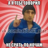 а я тебе говорил не срать по ночам