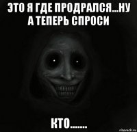 это я где продрался...ну а теперь спроси кто.......