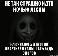 не так страшно идти ночью лесом как чихнуть в пустой квартире и услышать будь здоров