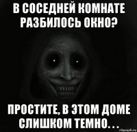 в соседней комнате разбилось окно? простите, в этом доме слишком темно. . .