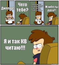 Диппер! Чего тебе? Я прочитала "Котов-Воителей" и советую почитать тебе.... Мэйбл,ты дура?! Я и так КВ читаю!!!