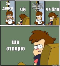 Эй дипер чё ты только не сердись но я твой днивник жегла чё бля ща отпорю