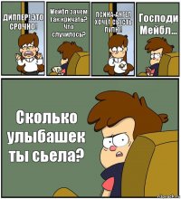 ДИППЕР! ЭТО СРОЧНО! Мейбл зачем так кричать? Что случилось? ПСИНА-АНГЕЛ ХОЧЕТ СЬЕСТЬ ПУЛЮ! Господи Мейбл... Сколько улыбашек ты сьела?