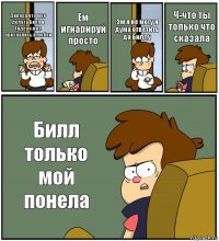 Диппер что мне делать Билл и Гидеон мне признались в любви Ем игнарируй просто Эм я не могу я дума ответить да Биллу Ч-что ты только что сказала Билл только мой понела