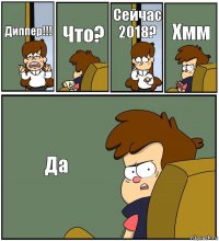 Диппер!!! Что? Сейчас 2018? Хмм Да