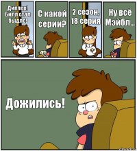 Диппер! Билл стал быдло! С какой серии? 2 сезон, 18 серия Ну всё Мэйбл... Дожились!