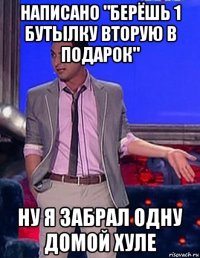 написано "берёшь 1 бутылку вторую в подарок" ну я забрал одну домой хуле