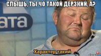 слышь, ты чо такой дерзкий, а? 