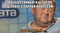 выебал свинью и бегал по деревне с палкой и колесом 