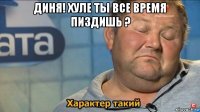 диня! хуле ты все время пиздишь ? 