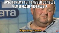 ась, почему ты голубей больше чем людей любишь ? 