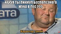 нахуя ты пикнул бесполезного жука в лес ??? 