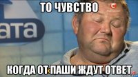 то чувство когда от паши ждут ответ