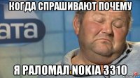 когда спрашивают почему я раломал nokia 3310