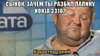 сынок, зачем ты разбил папину nokia 3310? 