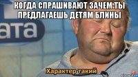 когда спрашивают зачем ты предлагаешь детям блины 