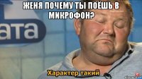 женя почему ты поёшь в микрофон? 