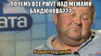 почему все ржут над мемами бандюкова??? 