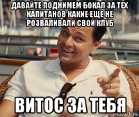 давайте поднимем бокал за тех капитанов какие еще не розваливали свой клуб витос за тебя