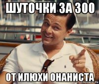 шуточки за 300 от илюхи онаниста