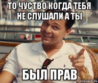 то чуство когда тебя не слушали а ты был прав