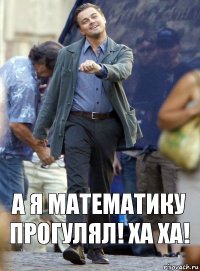 А я математику прогулял! Ха ха!