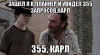 зашел я в планнер и увидел 355 запросов,карл 355, карл