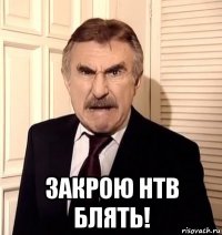  закрою нтв блять!