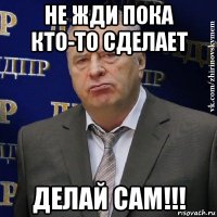 не жди пока кто-то сделает делай сам!!!