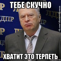 тебе скучно хватит это терпеть