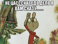 не цассскае едо дело я вам сказу........ 