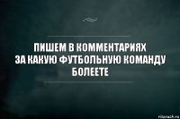 пишем в комментариях
за какую футбольную команду болеете