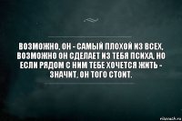 Возможно, он - самый плохой из всех, возможно он сделает из тебя психа, но если рядом с ним тебе хочется жить - значит, он того стоит.