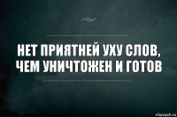 Нет приятней уху слов, чем уничтожен и готов