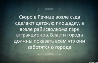 Скоро в Речице возле суда сделают детскую площадку, а возле райисполкома парк аттракционов. Власти города должны показать всем что они заботятся о городе