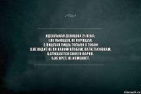 Идеальная девушка 21 века:
1.Не пьющая, не курящая.
2.Пошлая лишь только с тобой
3.Не ходит не по каким клубам, пати,тусовкам.
4.Слушается своего парня.
5.Не врет, не изменяет.