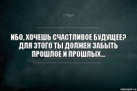 Ибо, хочешь счастливое будущее?
Для этого ты должен забыть прошлое и прошлых...